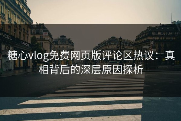 糖心vlog免费网页版评论区热议：真相背后的深层原因探析