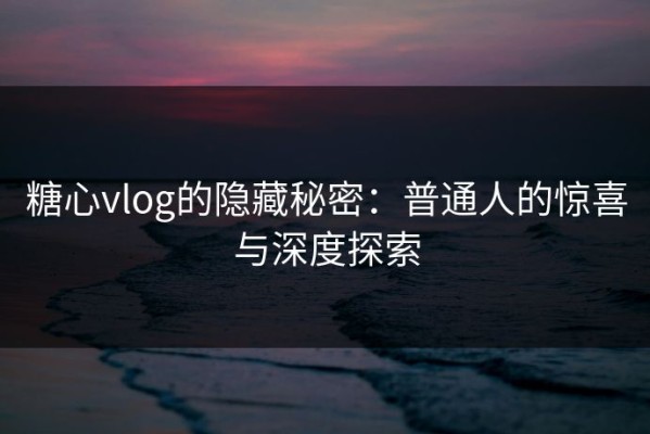 糖心vlog的隐藏秘密：普通人的惊喜与深度探索