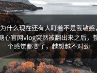 为什么现在还有人盯着不是我敏感，糖心官网vlog突然被翻出来之后，整个感觉都变了，越想越不对劲