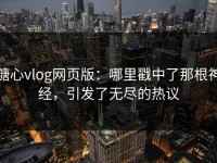 糖心vlog网页版：哪里戳中了那根神经，引发了无尽的热议