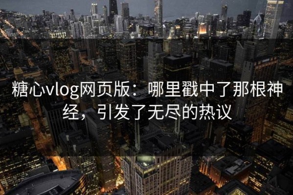 糖心vlog网页版：哪里戳中了那根神经，引发了无尽的热议