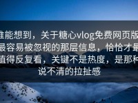 谁能想到，关于糖心vlog免费网页版，最容易被忽视的那层信息，恰恰才最值得反复看，关键不是热度，是那种说不清的拉扯感