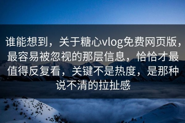 谁能想到，关于糖心vlog免费网页版，最容易被忽视的那层信息，恰恰才最值得反复看，关键不是热度，是那种说不清的拉扯感