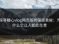 探寻糖心vlog网页版的深层奥秘：为什么它让人如此在意