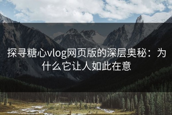 探寻糖心vlog网页版的深层奥秘：为什么它让人如此在意