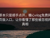 原本只是顺手点开，糖心vlog免费网页版入口，让你看懂了那些被忽视的真相