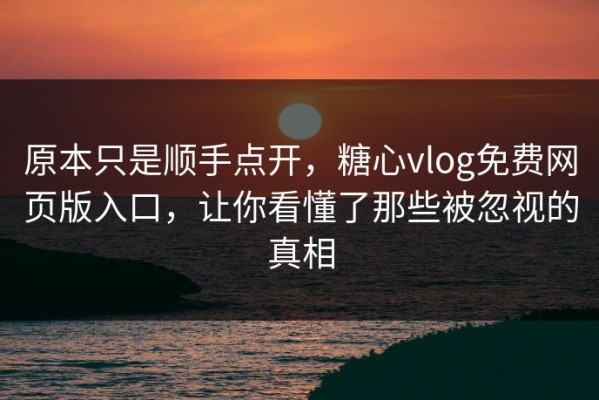 原本只是顺手点开，糖心vlog免费网页版入口，让你看懂了那些被忽视的真相