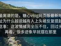 最离谱的是，糖心vlog网页版最新地址为什么越说越有人上头被反复提起这事：这波情绪完全压不住，回过头再看，很多迹象早就摆在那里