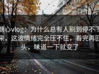 糖心vlog：为什么总有人刷到停不下来，这波情绪完全压不住，看完再回头，味道一下就变了