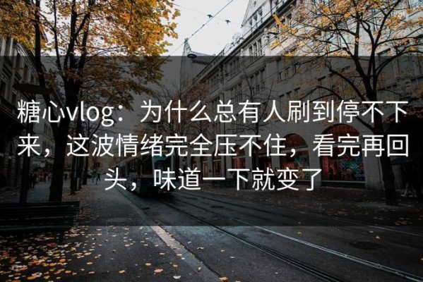 糖心vlog：为什么总有人刷到停不下来，这波情绪完全压不住，看完再回头，味道一下就变了