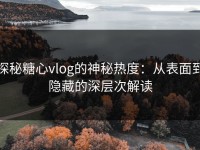 探秘糖心vlog的神秘热度：从表面到隐藏的深层次解读