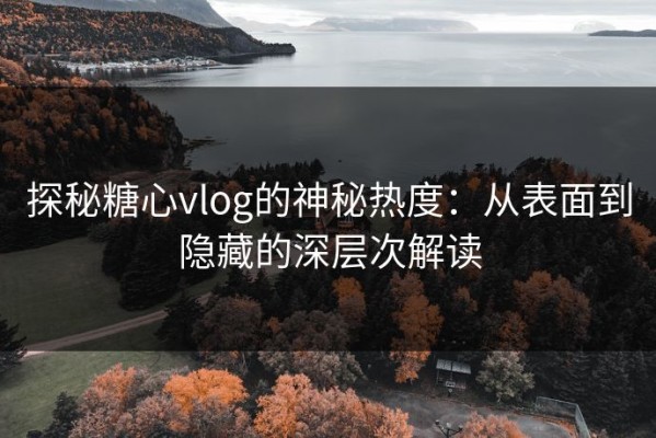 探秘糖心vlog的神秘热度：从表面到隐藏的深层次解读