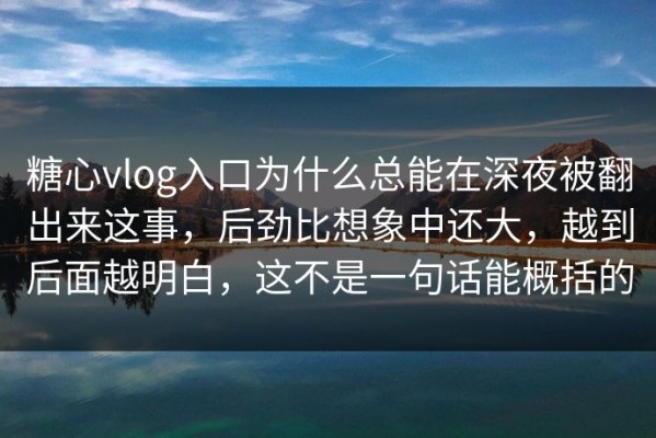 糖心vlog入口为什么总能在深夜被翻出来这事，后劲比想象中还大，越到后面越明白，这不是一句话能概括的