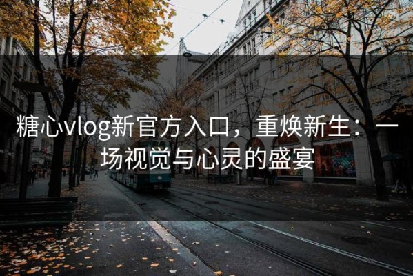 糖心vlog新官方入口，重焕新生：一场视觉与心灵的盛宴