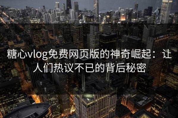糖心vlog免费网页版的神奇崛起：让人们热议不已的背后秘密