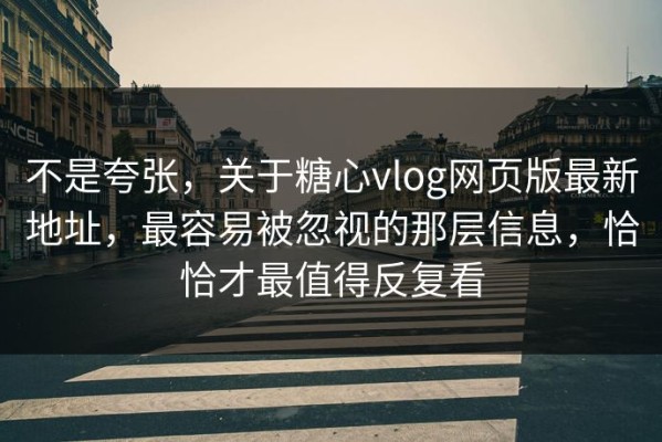 不是夸张，关于糖心vlog网页版最新地址，最容易被忽视的那层信息，恰恰才最值得反复看