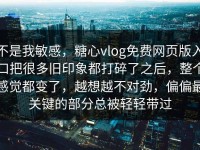 不是我敏感，糖心vlog免费网页版入口把很多旧印象都打碎了之后，整个感觉都变了，越想越不对劲，偏偏最关键的部分总被轻轻带过