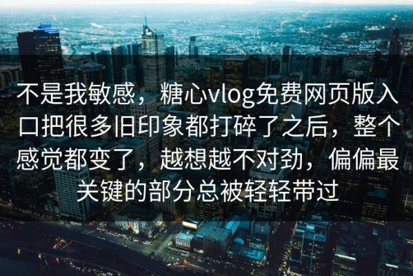 不是我敏感，糖心vlog免费网页版入口把很多旧印象都打碎了之后，整个感觉都变了，越想越不对劲，偏偏最关键的部分总被轻轻带过