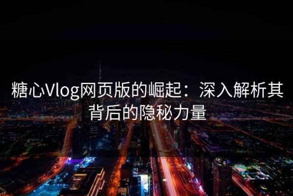 糖心Vlog网页版的崛起：深入解析其背后的隐秘力量