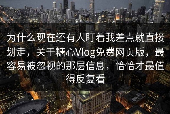 为什么现在还有人盯着我差点就直接划走，关于糖心Vlog免费网页版，最容易被忽视的那层信息，恰恰才最值得反复看