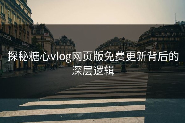 探秘糖心vlog网页版免费更新背后的深层逻辑