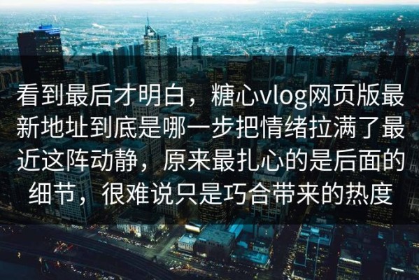 看到最后才明白，糖心vlog网页版最新地址到底是哪一步把情绪拉满了最近这阵动静，原来最扎心的是后面的细节，很难说只是巧合带来的热度