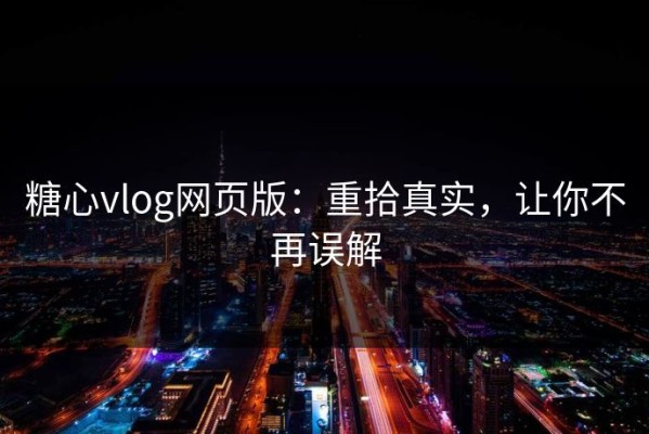 糖心vlog网页版：重拾真实，让你不再误解