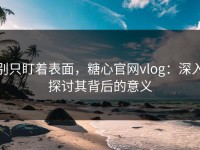 别只盯着表面，糖心官网vlog：深入探讨其背后的意义