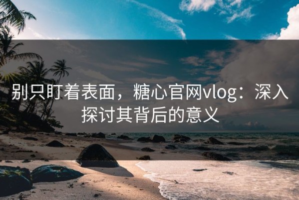别只盯着表面，糖心官网vlog：深入探讨其背后的意义