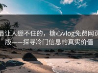 最让人绷不住的，糖心vlog免费网页版——探寻冷门信息的真实价值