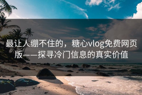 最让人绷不住的，糖心vlog免费网页版——探寻冷门信息的真实价值