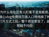 为什么现在还有人盯着不是我敏感，糖心vlog免费网页版入口悄悄换了种打开方式之后，整个感觉都变了，越想越不对劲