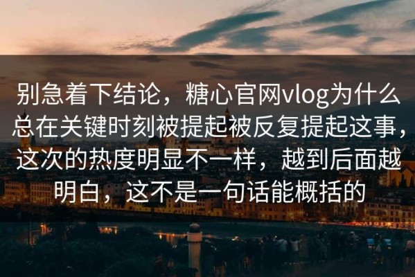 别急着下结论，糖心官网vlog为什么总在关键时刻被提起被反复提起这事，这次的热度明显不一样，越到后面越明白，这不是一句话能概括的