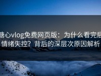 糖心vlog免费网页版：为什么看完后情绪失控？背后的深层次原因解析