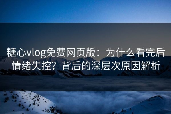 糖心vlog免费网页版：为什么看完后情绪失控？背后的深层次原因解析