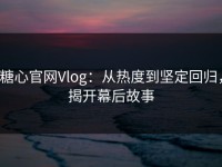 糖心官网Vlog：从热度到坚定回归，揭开幕后故事