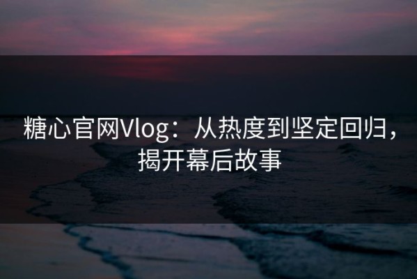 糖心官网Vlog：从热度到坚定回归，揭开幕后故事