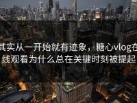 其实从一开始就有迹象，糖心vlog在线观看为什么总在关键时刻被提起