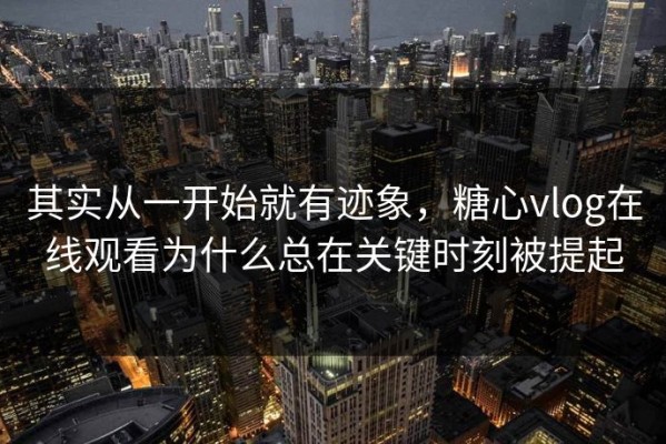 其实从一开始就有迹象，糖心vlog在线观看为什么总在关键时刻被提起