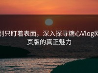 别只盯着表面，深入探寻糖心Vlog网页版的真正魅力