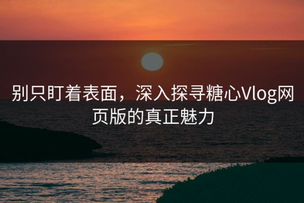 别只盯着表面，深入探寻糖心Vlog网页版的真正魅力