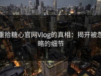 重拾糖心官网Vlog的真相：揭开被忽略的细节