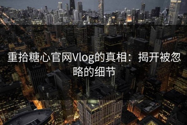 重拾糖心官网Vlog的真相：揭开被忽略的细节