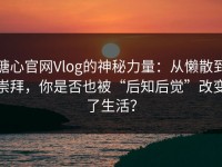 糖心官网Vlog的神秘力量：从懒散到崇拜，你是否也被“后知后觉”改变了生活？