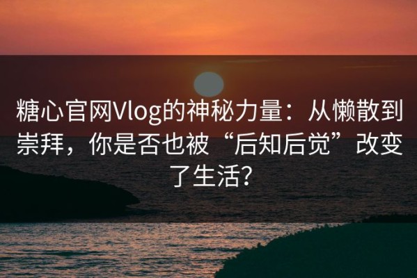 糖心官网Vlog的神秘力量：从懒散到崇拜，你是否也被“后知后觉”改变了生活？