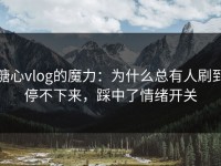 糖心vlog的魔力：为什么总有人刷到停不下来，踩中了情绪开关