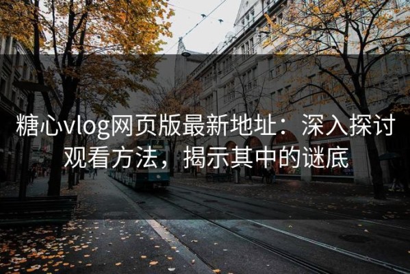 糖心vlog网页版最新地址：深入探讨观看方法，揭示其中的谜底