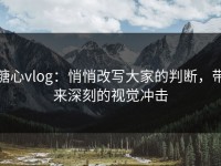 糖心vlog：悄悄改写大家的判断，带来深刻的视觉冲击