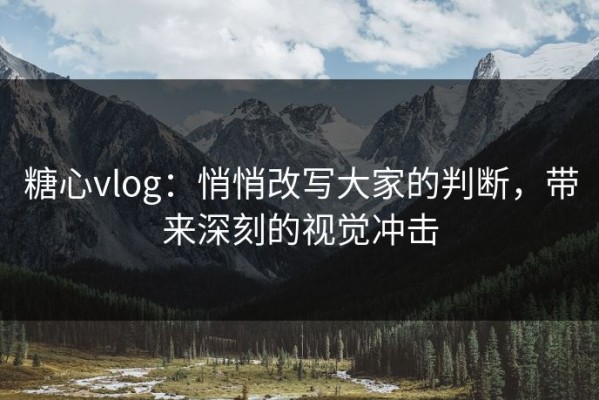 糖心vlog：悄悄改写大家的判断，带来深刻的视觉冲击