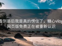 看到最后我是真的愣住了，糖心vlog网页版免费正在被重新认识
